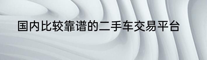 国内比较靠谱的二手车交易平台