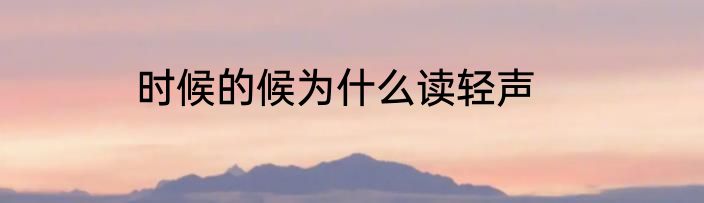 时候的候为什么读轻声
