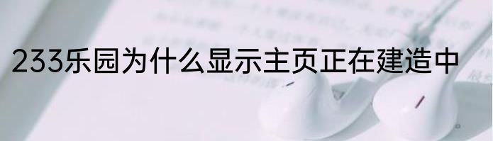 233乐园为什么显示主页正在建造中