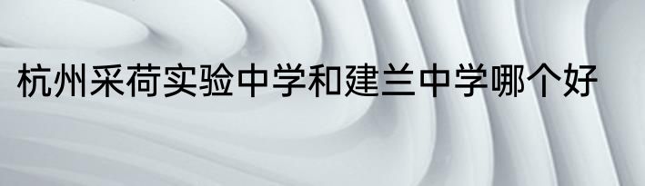 杭州采荷实验中学和建兰中学哪个好