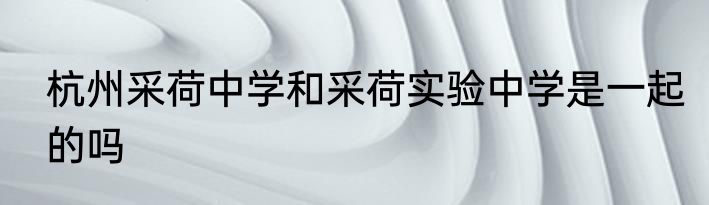 杭州采荷中学和采荷实验中学是一起的吗