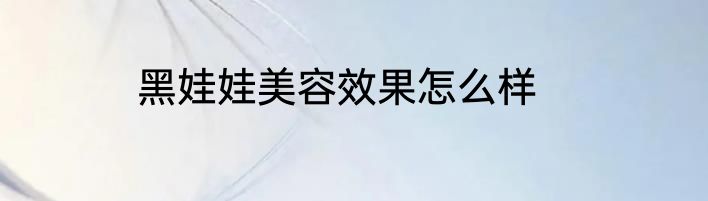黑娃娃美容效果怎么样