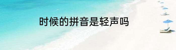 时候的拼音是轻声吗