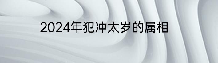 2024年犯冲太岁的属相