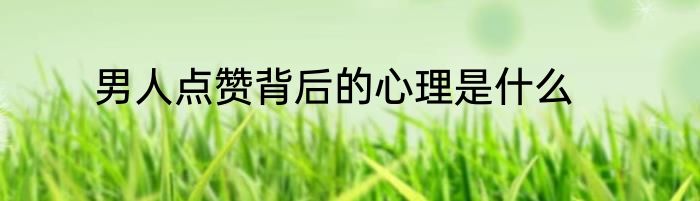 男人点赞背后的心理是什么