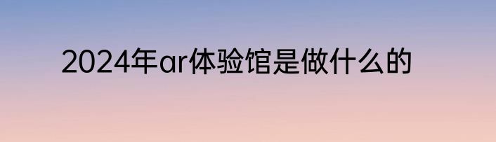 2024年ar体验馆是做什么的