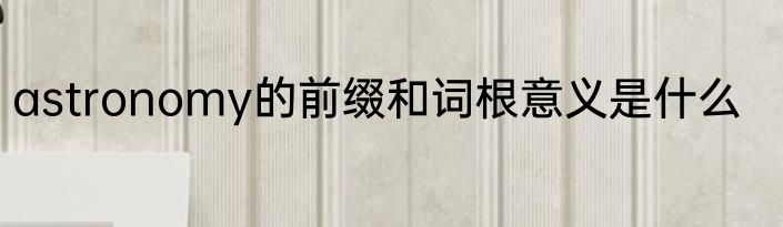 astronomy的前缀和词根意义是什么