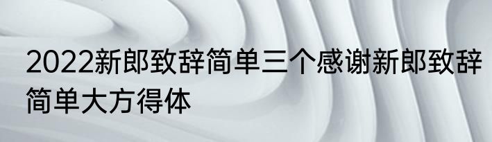 2022新郎致辞简单三个感谢新郎致辞简单大方得体