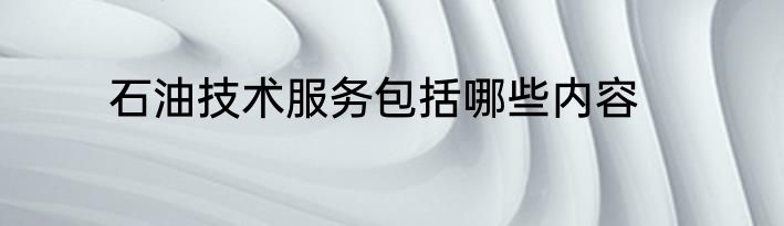 石油技术服务包括哪些内容