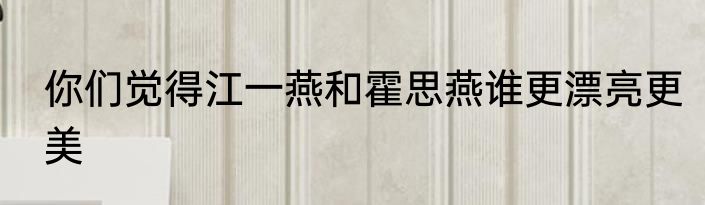 你们觉得江一燕和霍思燕谁更漂亮更美