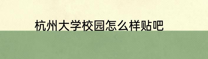 杭州大学校园怎么样贴吧