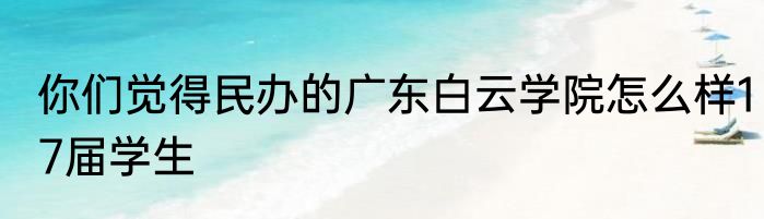 你们觉得民办的广东白云学院怎么样17届学生