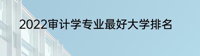 2022审计学专业最好大学排名