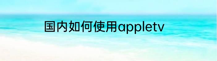 国内如何使用appletv