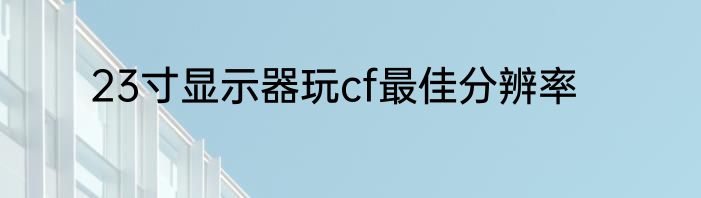 23寸显示器玩cf最佳分辨率