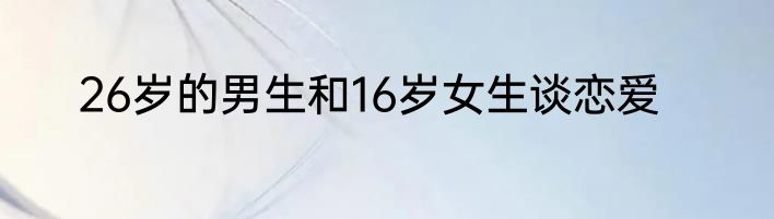 26岁的男生和16岁女生谈恋爱