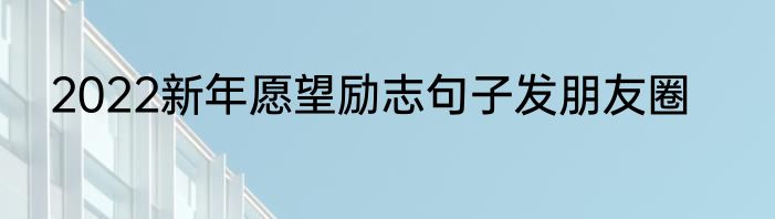 2022新年愿望励志句子发朋友圈