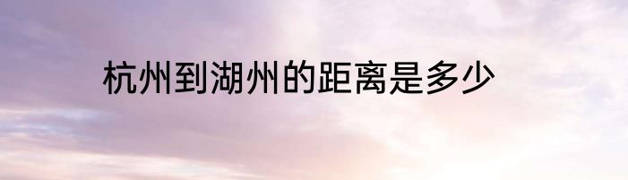 杭州到湖州的距离是多少