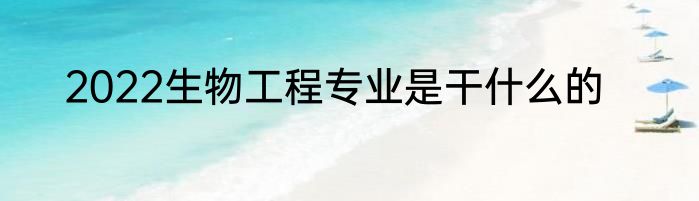 2022生物工程专业是干什么的