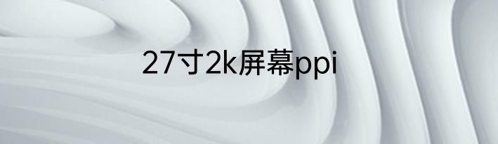 27寸2k屏幕ppi