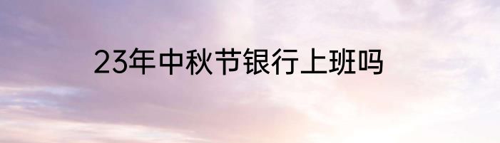 23年中秋节银行上班吗