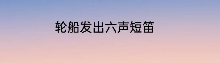 轮船发出六声短笛