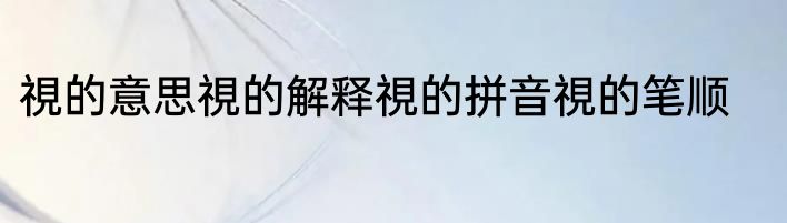 視的意思視的解释視的拼音視的笔顺