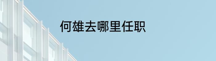 何雄去哪里任职