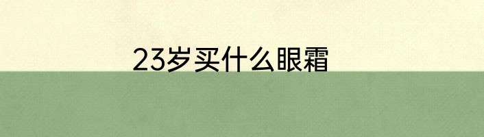 23岁买什么眼霜