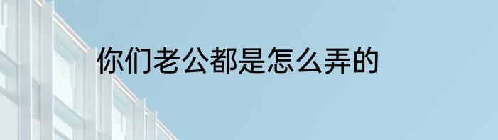 你们老公都是怎么弄的
