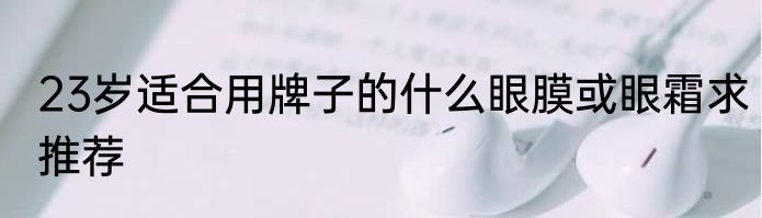 23岁适合用牌子的什么眼膜或眼霜求推荐