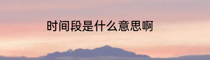 时间段是什么意思啊