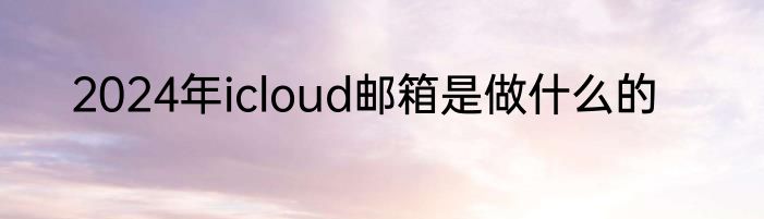 2024年icloud邮箱是做什么的