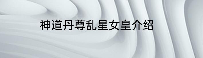 神道丹尊乱星女皇介绍