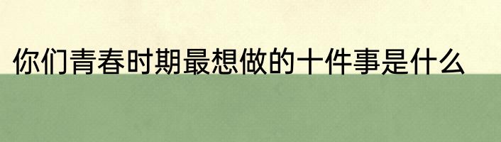 你们青春时期最想做的十件事是什么