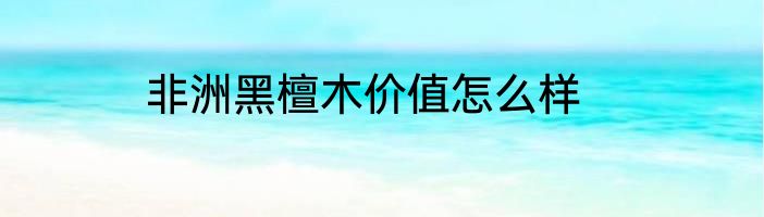 非洲黑檀木价值怎么样