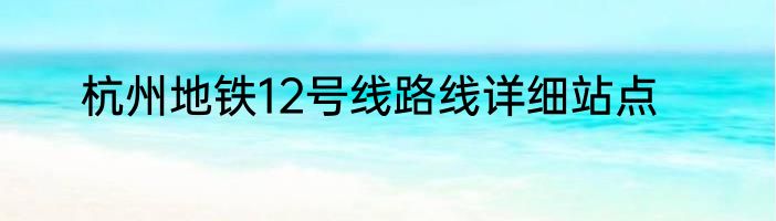 杭州地铁12号线路线详细站点