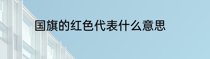 国旗的红色代表什么意思