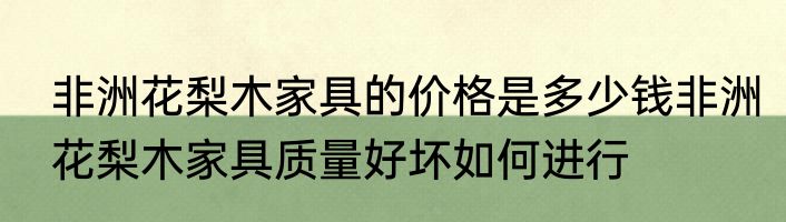 非洲花梨木家具的价格是多少钱非洲花梨木家具质量好坏如何进行