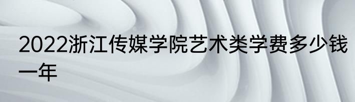 2022浙江传媒学院艺术类学费多少钱一年