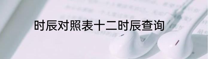 时辰对照表十二时辰查询