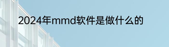 2024年mmd软件是做什么的
