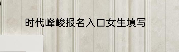 时代峰峻报名入口女生填写
