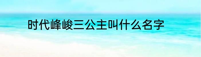 时代峰峻三公主叫什么名字