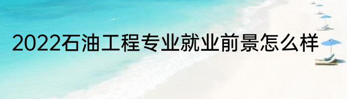 2022石油工程专业就业前景怎么样