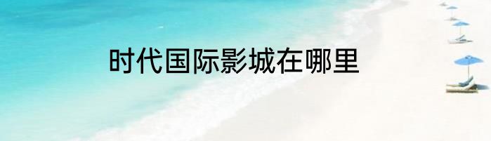 时代国际影城在哪里