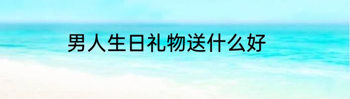男人生日礼物送什么好