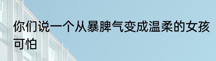 你们说一个从暴脾气变成温柔的女孩可怕