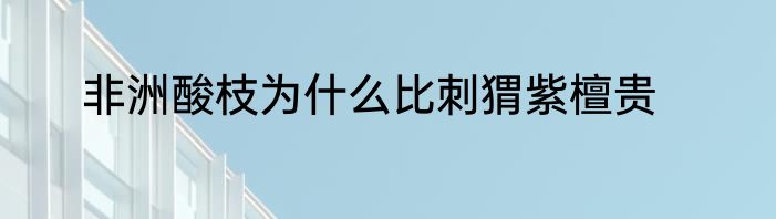 非洲酸枝为什么比刺猬紫檀贵