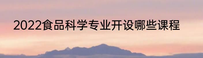 2022食品科学专业开设哪些课程